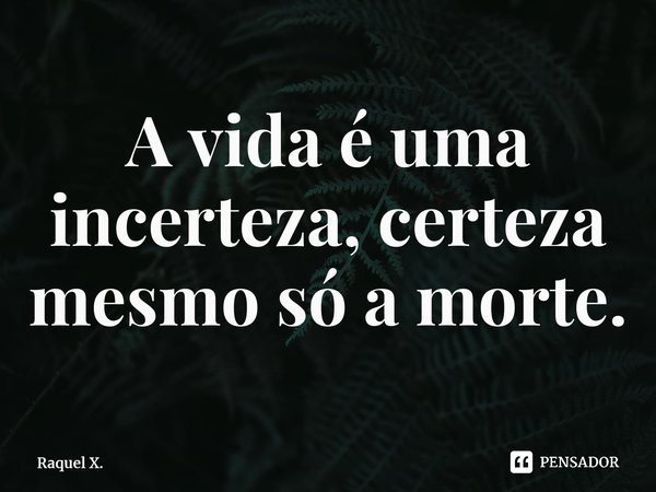 ⁠A vida é uma incerteza, certeza mesmo só a morte.... Frase de Raquel X..