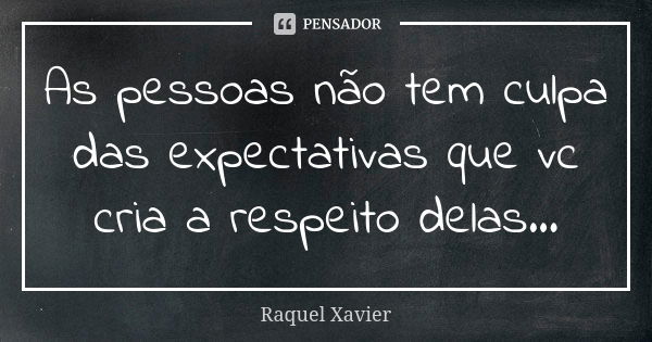 As pessoas não tem culpa das expectativas que vc cria a respeito delas...... Frase de Raquel Xavier.