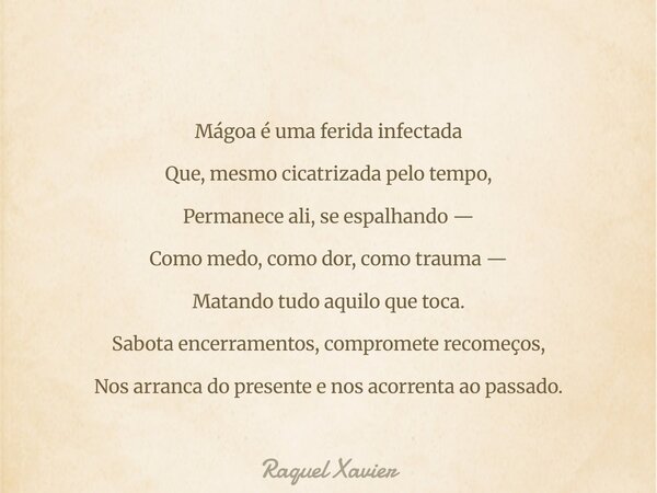 Mágoa é uma ferida infectada Que, mesmo cicatrizada pelo tempo, Permanece ali, se espalhando — Como medo, como dor, como trauma — Matando tudo aquilo que toca. ... Frase de Raquel Xavier.