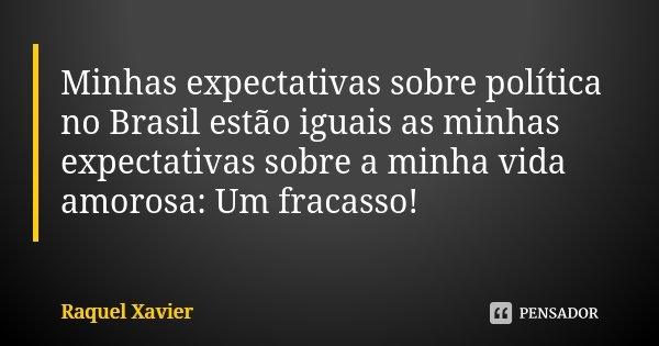 Minhas expectativas sobre política no Brasil estão iguais as minhas expectativas sobre a minha vida amorosa: Um fracasso!... Frase de Raquel Xavier.