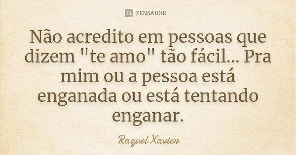 Não acredito em pessoas que dizem "te amo" tão fácil... Pra mim ou a pessoa está enganada ou está tentando enganar.... Frase de Raquel Xavier.