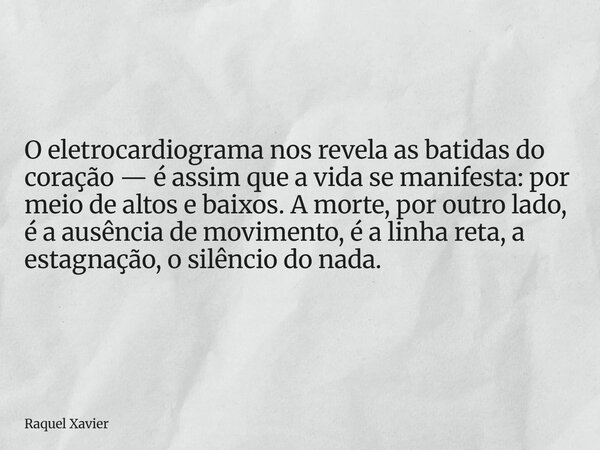 O eletrocardiograma nos revela as batidas do coração — é assim que a vida se manifesta: por meio de altos e baixos. A morte, por outro lado, é a ausência de mov... Frase de Raquel Xavier.