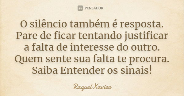 O silêncio também é resposta. Pare de ficar tentando justificar a falta de interesse do outro. Quem sente sua falta te procura. Saiba Entender os sinais!... Frase de Raquel Xavier.