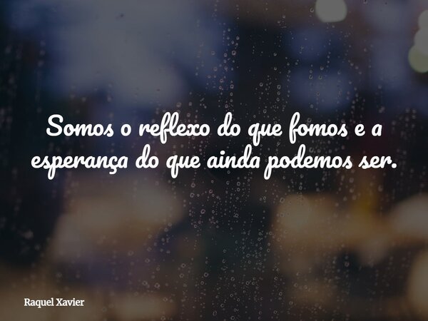 Somos o reflexo do que fomos e a esperança do que ainda podemos ser.... Frase de Raquel Xavier.