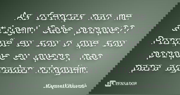 As ofenças nao me atigem! Sabe porque?? Porquê eu sou o que sou porque eu quero, nao para agradar ninguém.... Frase de RaquelEduarda.