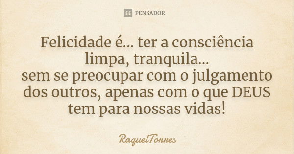 Felicidade é... ter a consciência limpa, tranquila… sem se preocupar com o julgamento dos outros, apenas com o que DEUS tem para nossas vidas!... Frase de RaquelTorres.