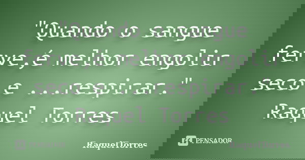 "Quando o sangue ferve,é melhor engolir seco e ...respirar." Raquel Torres... Frase de RaquelTorres.