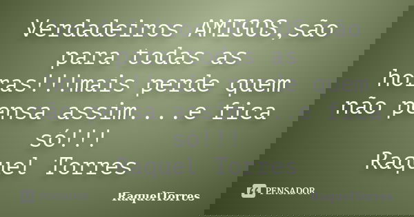 Verdadeiros AMIGOS,são para todas as horas!!!mais perde quem não pensa assim....e fica só!!! Raquel Torres... Frase de RaquelTorres.