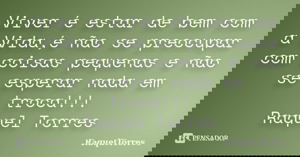 Viver é estar de bem com a Vida,é não se preocupar com coisas pequenas e não se esperar nada em troca!!! Raquel Torres... Frase de RaquelTorres.