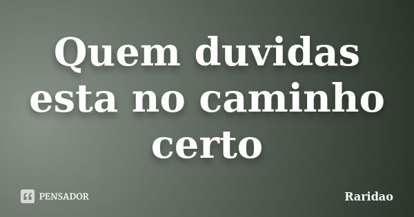 Quem duvidas esta no caminho certo... Frase de Raridao.