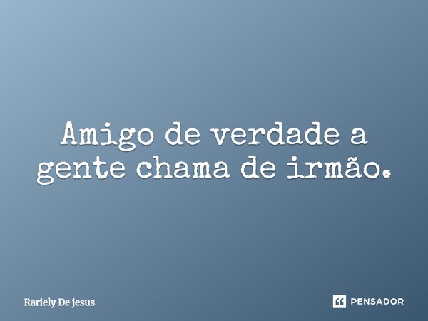 Amigo de verdade a gente chama de irmão.... Frase de Rariely De jesus.