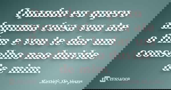 Quando eu quero alguma coisa vou ate o fim e vou te dar um conselho nao duvide de mim.... Frase de Rariely De jesus.