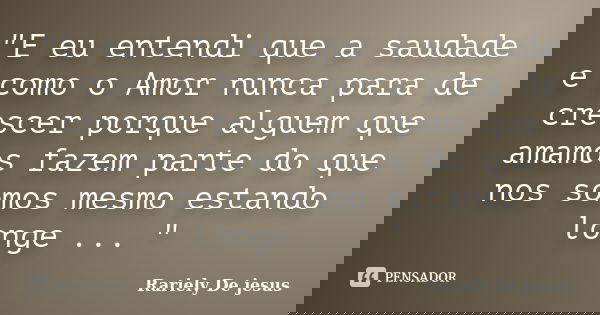 "E eu entendi que a saudade e como o Amor nunca para de crescer porque alguem que amamos fazem parte do que nos somos mesmo estando longe ... "... Frase de Rariely De jesus.