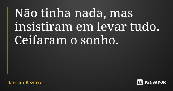 Não tinha nada, mas insistiram em levar tudo. Ceifaram o sonho.... Frase de Rarison Bezerra.