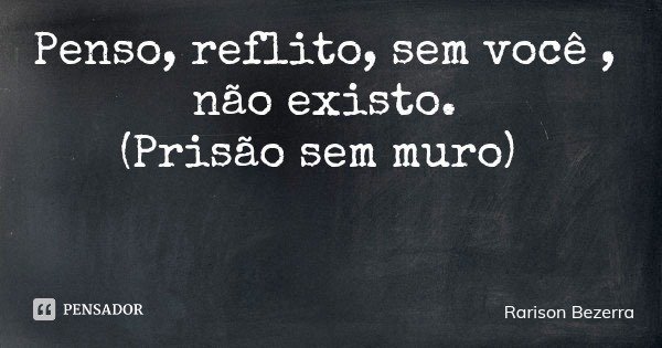 Penso, reflito, sem você , não existo. (Prisão sem muro)... Frase de Rarison Bezerra.