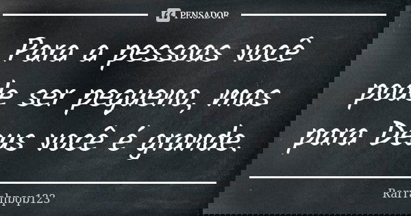 Para a pessoas você pode ser pequeno, mas para Deus você é grande.... Frase de Rarrahpop123.
