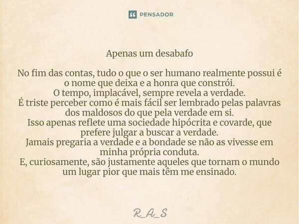 Apenas um desabafo No fim das contas, tudo o que o ser humano realmente possui é o nome que deixa e a honra que constrói. O tempo, implacável, sempre revela a v... Frase de R_A_S.