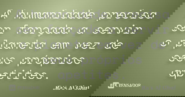 A humanidade precisa ser forçada a servir o planeta em vez de seus próprios apetites.... Frase de Ra's Al Ghul.