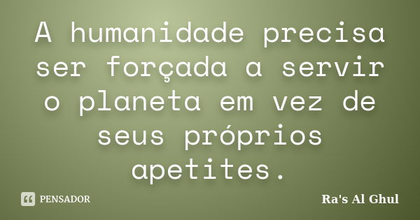 A humanidade precisa ser forçada a servir o planeta em vez de seus próprios apetites.... Frase de Ra's Al Ghul.