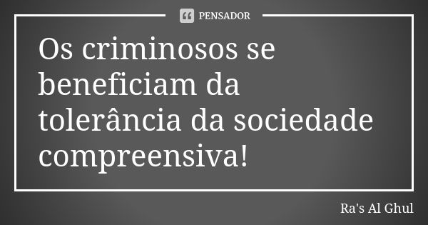 Os criminosos se beneficiam da tolerância da sociedade compreensiva!... Frase de Ra's Al Ghul.