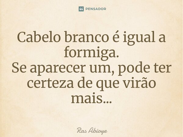 ⁠Cabelo branco é igual à formiga. Se aparecer um, pode ter certeza de que virão mais...... Frase de Ras Abioye.