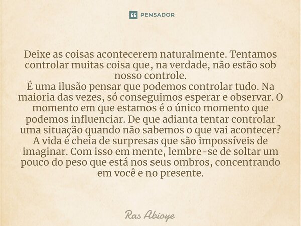 ⁠Deixe as coisas acontecerem naturalmente. Tentamos controlar muitas coisa que, na verdade, não estão sob nosso controle. É uma ilusão pensar que podemos contro... Frase de Ras Abioye.