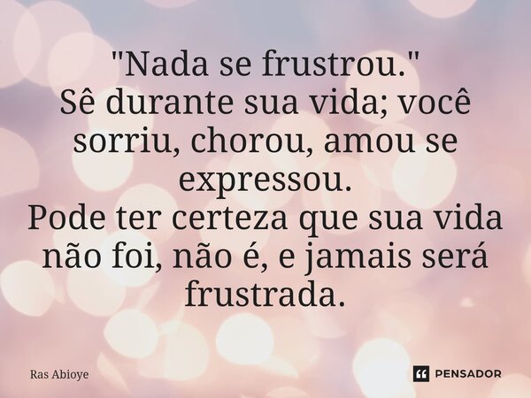 "Nada se frustrou." Sê durante sua vida; você sorriu, chorou, amou se expressou. Pode ter certeza que sua vida não foi,não é, e jamais será frustrada.... Frase de Ras Abioye.