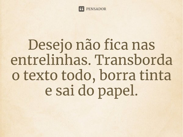 ⁠Desejo não fica nas entrelinhas. Transborda o texto todo, borra tinta e sai do papel.... Frase de Rascunhos encontrados em um velho bloco de notas. Eliott Ross..