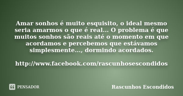 Amar sonhos é muito esquisito, o ideal mesmo seria amarmos o que é real... O problema é que muitos sonhos são reais até o momento em que acordamos e percebemos ... Frase de Rascunhos Escondidos.