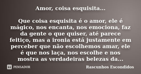 Amor, coisa esquisita... Que coisa esquisita é o amor, ele é mágico, nos encanta, nos emociona, faz da gente o que quiser, até parece feitiço, mas a ironia está... Frase de Rascunhos Escondidos.