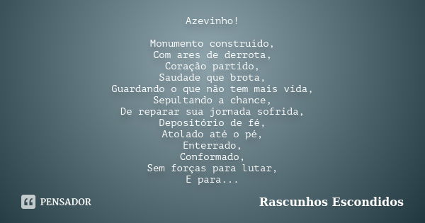 Azevinho! Monumento construído, Com ares de derrota, Coração partido, Saudade que brota, Guardando o que não tem mais vida, Sepultando a chance, De reparar sua ... Frase de Rascunhos Escondidos.