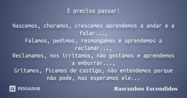 É preciso passar! Nascemos, choramos, crescemos aprendemos a andar e a falar..., Falamos, pedimos, resmungamos e aprendemos a reclamar..., Reclamamos, nos irrit... Frase de Rascunhos Escondidos.