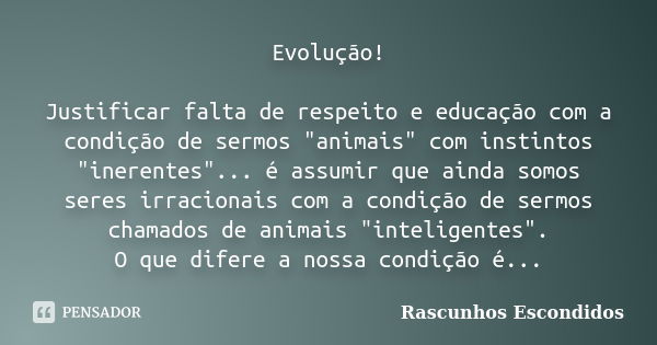 Evolução! Justificar falta de respeito e educação com a condição de sermos "animais" com instintos "inerentes"... é assumir que ainda somos ... Frase de Rascunhos Escondidos.