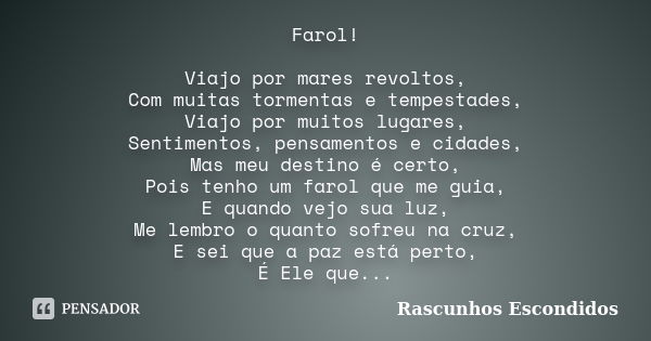 Farol! Viajo por mares revoltos, Com muitas tormentas e tempestades, Viajo por muitos lugares, Sentimentos, pensamentos e cidades, Mas meu destino é certo, Pois... Frase de Rascunhos Escondidos.