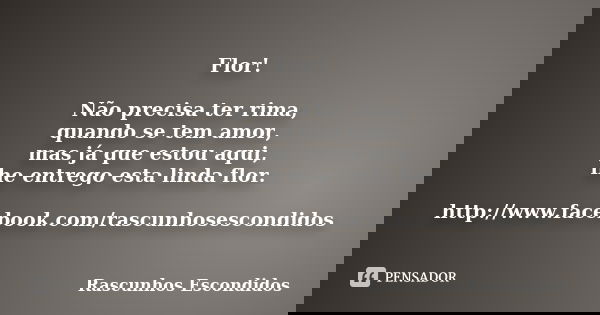 Flor! Não precisa ter rima, quando se tem amor, mas já que estou aqui, lhe entrego esta linda flor. http://www.facebook.com/rascunhosescondidos... Frase de Rascunhos Escondidos.