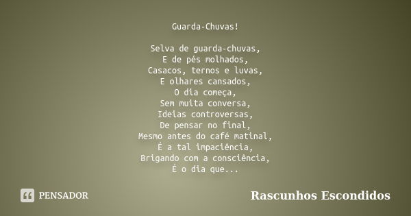 Guarda-Chuvas! Selva de guarda-chuvas, E de pés molhados, Casacos, ternos e luvas, E olhares cansados, O dia começa, Sem muita conversa, Ideias controversas, De... Frase de Rascunhos Escondidos.