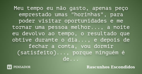 Meu tempo eu não gasto, apenas peço emprestado umas "horinhas", para poder visitar oportunidades e me tornar uma pessoa melhor..., a noite eu devolvo ... Frase de Rascunhos Escondidos.