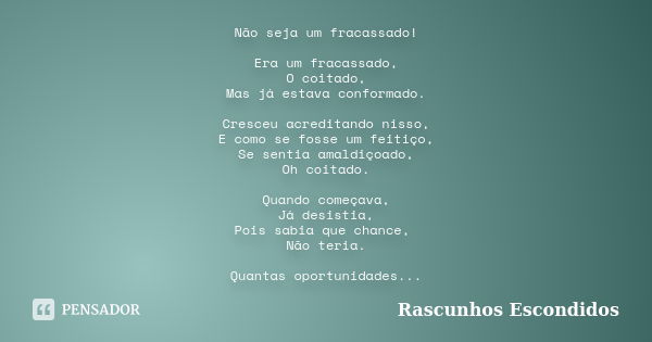 Não seja um fracassado! Era um fracassado, O coitado, Mas já estava conformado. Cresceu acreditando nisso, E como se fosse um feitiço, Se sentia amaldiçoado, Oh... Frase de Rascunhos Escondidos.