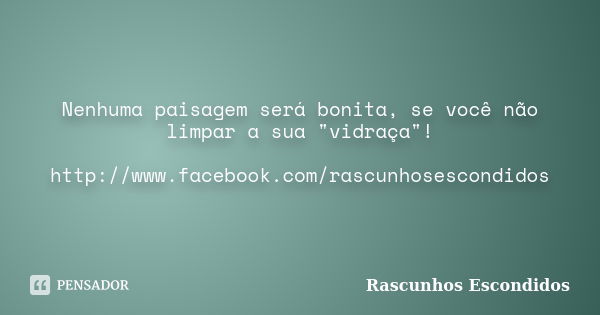 Nenhuma paisagem será bonita, se você não limpar a sua "vidraça"! http://www.facebook.com/rascunhosescondidos... Frase de Rascunhos Escondidos.