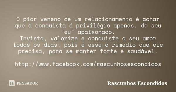 O pior veneno de um relacionamento é achar que a conquista é privilégio apenas, do seu "eu" apaixonado. Invista, valorize e conquiste o seu amor todos... Frase de Rascunhos Escondidos.