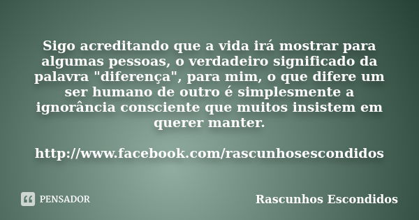 Sigo acreditando que a vida irá mostrar para algumas pessoas, o verdadeiro significado da palavra "diferença", para mim, o que difere um ser humano de... Frase de Rascunhos Escondidos.