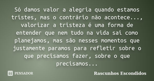 Só damos valor a alegria quando estamos tristes, mas o contrário não acontece..., valorizar a tristeza é uma forma de entender que nem tudo na vida sai como pla... Frase de Rascunhos Escondidos.