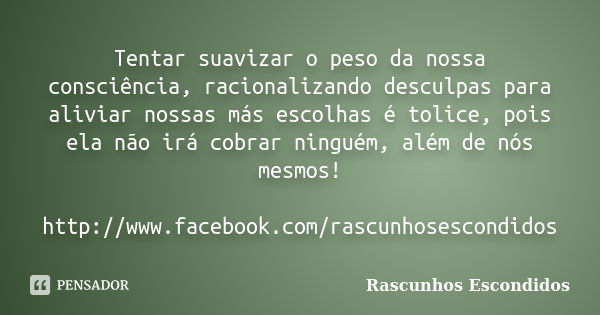 Tentar suavizar o peso da nossa consciência, racionalizando desculpas para aliviar nossas más escolhas é tolice, pois ela não irá cobrar ninguém, além de nós me... Frase de Rascunhos Escondidos.