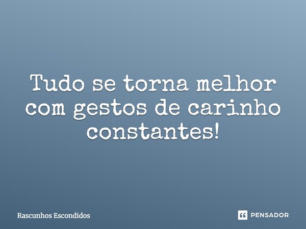 Tudo se torna melhor com gestos de carinho constantes!... Frase de Rascunhos Escondidos.