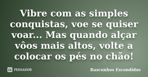 Vibre com as simples conquistas, voe se quiser voar... Mas quando alçar vôos mais altos, volte a colocar os pés no chão!... Frase de Rascunhos Escondidos.