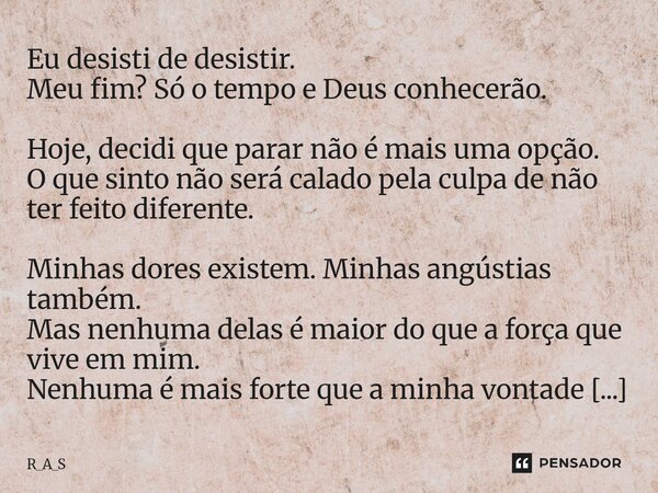 Eu desisti de desistir. Meu fim? Só o tempo e Deus conhecerão. Hoje, decidi que parar não é mais uma opção. O que sinto não será calado pela culpa de não ter f... Frase de R_A_S.