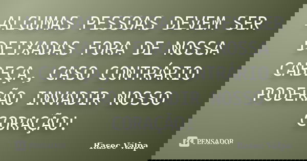 ALGUMAS PESSOAS DEVEM SER DEIXADAS FORA DE NOSSA CABEÇA, CASO CONTRÁRIO PODERÃO INVADIR NOSSO CORAÇÃO!... Frase de Rasec Valpa.