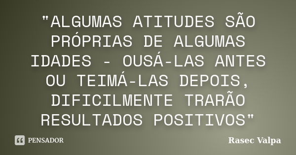 "ALGUMAS ATITUDES SÃO PRÓPRIAS DE ALGUMAS IDADES - OUSÁ-LAS ANTES OU TEIMÁ-LAS DEPOIS, DIFICILMENTE TRARÃO RESULTADOS POSITIVOS"... Frase de Rasec Valpa.