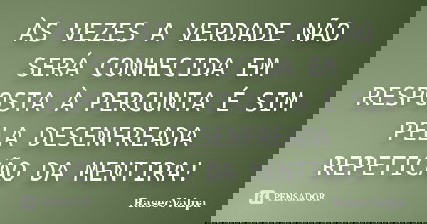ÀS VEZES A VERDADE NÃO SERÁ CONHECIDA EM RESPOSTA À PERGUNTA É SIM PELA DESENFREADA REPETICÃO DA MENTIRA!... Frase de RasecValpa.