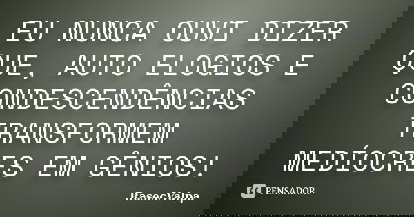 EU NUNCA OUVI DIZER QUE, AUTO ELOGIOS E CONDESCENDÊNCIAS TRANSFORMEM MEDÍOCRES EM GÊNIOS!... Frase de RasecValpa.